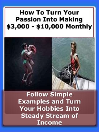 How To Turn Your
Passion Into Making
$3,000 - $10,000 Monthly
Follow Simple
Examples and Turn
Your Hobbies Into
Steady Stream of
Income
 
