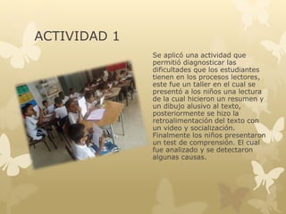 El proyecto de aula Leer Jugar y Crear
con las tic, es una propuesta
encaminada a fortalecer los procesos
lectores en los estudiantes de grado
segundo de básica primaria de la
Institución Educativa Policarpa, esta
propuesta fue implementada a partir de
junio de 2014, los niños y niñas
participaron activamente de cada una
de las actividades planteadas.
ACTIVIDADES DE APRENDIZAJE
 