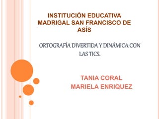 INSTITUCIÓN EDUCATIVA
MADRIGAL SAN FRANCISCO DE
ASÍS
ORTOGRAFÍADIVERTIDAY DINÁMICACON
LAS TICS.
TANIA CORAL
MARIELA ENRIQUEZ
 