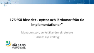 176 ”Så blev det - nyttor och lärdomar från tio
implementationer”
Mona Jonsson, verkställande sekreterare
Hälsans nya verktyg
 