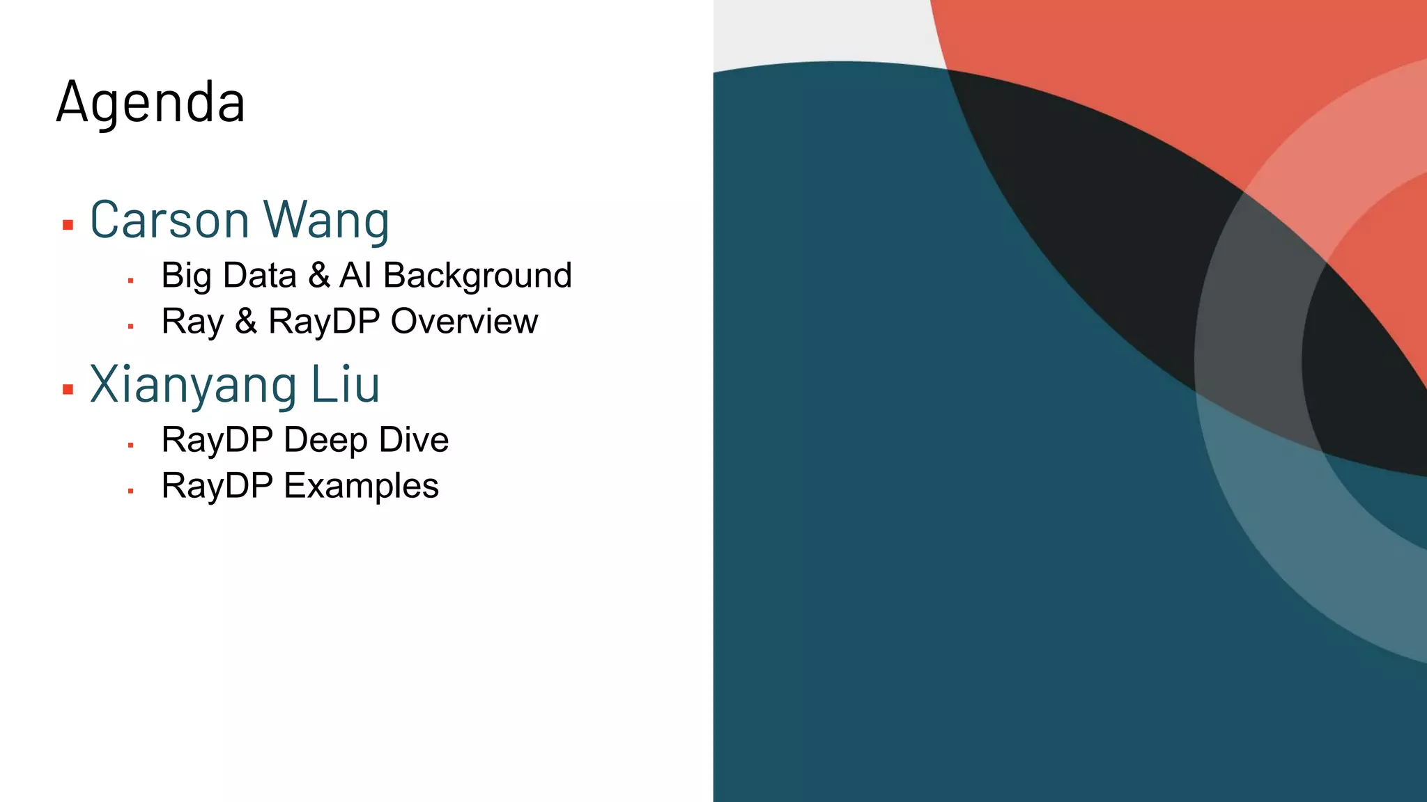 Agenda ▪ Carson Wang ▪ Big Data & AI Background ▪ Ray & RayDP Overview ▪ Xianyang Liu ▪ RayDP Deep Dive ▪ RayDP Examples 