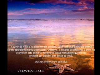 A partir de hoje e no decorrer da semana, você verá que o seu dia estará sendo abundantemente abençoado. Observe, e se algo de diferente e bom lhe acontecer esta semana, lembre-se desta mensagem que lhe foi enviada por alguém que gosta de você. SORRIA e tenha um bom dia!