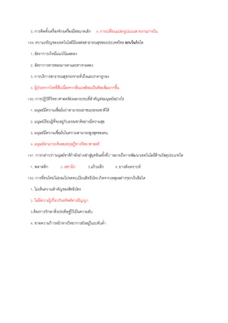 3. การติดตั้งเครื่องจักรเครื่องมือขนาดเล็ก 4.การเปลี่ยนแปลงรูปแบบสายงานภายใน
189.ความเจริญของเทคโนโลยีมีผลต่อสาธารณสุขของประเทศไทยยกเว้นข้อใด
1. อัตราการเกิดมีแนวโน้มลดลง
2. อัตราการตายของมารดาและทารกลดลง
3. การบริการสาธารณสุขกระจายทั่วถึงและราคาถูกลง
4. ผู้ป่วยจากโรคที่สืบเนื่องจากสิ่งแวดล้อมเป็นพิษเพิ่มมากขึ้น
190.การปฎิวัติวิทยาศาสตร์ส่งผลกระทบที่สาคัญต่อมนุษย์อย่างไร
1. มนุษย์มีความเชื่อมั่นว่าสามารถเอาชนะธรรมชาติได้
2. มนุษย์เรียนรู้ที่จะอยู่กับธรรมชาติอย่างมีความสุข
3. มนุษย์มีความเชื่อมั่นในความสามารถสูงสุดของตน
4. มนุษย์สามารถค้นพบทฤษฎีทางวิทยาศาสตร์
191.การกล่าวว่า”มนุษย์ชาติกาลังย่างเข่าสู่ยุคหินครั้งที่2”หมายถึงการพัฒนาเทคโนโลยีด้านวัสดุประเภทใด
1. พลาสติก 2.เซรามิก 3.แก้วผลึก 4.ยางสังเคราะห์
192.การที่คนไทยไม่ยอมไปจดทะเบียนสิทธิบัตรเกิดจากเหตุผลต่างๆยกเว้นข้อใด
1. ไม่เห็นความสาคัญของสิทธิบัตร
2. ไม่มีความรู้เกี่ยวกับทรัพย์ทางปัญญา
3.ต้องการรักษาสิ่งประดิษฐ์ไว้เป็นความลับ
4. ขาดความก้าวหน้าทางวิทยาการยังอยู่ในระดับต่า
 