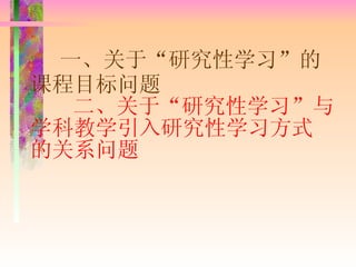 一、关于“研究性学习”的课程目标问题   二、关于“研究性学习”与学科教学引入研究性学习方式的关系问题 