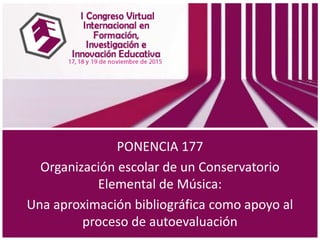 PONENCIA 177
Organización escolar de un Conservatorio
Elemental de Música:
Una aproximación bibliográfica como apoyo al
proceso de autoevaluación
 