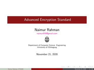 Advanced Encryption Standard
Naimur Rahman
naimur978@gmail.com
Department of Computer Science Engineering
University of Chittagong
November 21, 2020
Naimur Rahman 17701045 Advanced Encryption Standard November 21, 2020 1 / 20
 