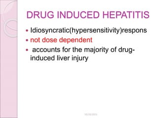 DRUG INDUCED HEPATITIS
 Idiosyncratic(hypersensitivity)respons
 not dose dependent
 accounts for the majority of drug-
induced liver injury
10/10/2023
 