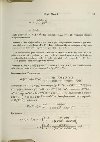 Sergio Plaza S.
, _ 2z(z2 -A)
· 3z2 +A
= H,(z) ,
donde q(z) = z2 - A y A = b2 - 4ac 1 es decir, r o Hpor-1 = ffq y tenemos probado
el siguiente teorema.
Teorema 8 Sea p(z) = az2 + bz + e, con a f. O, un polinomio cuadrático genérico,
y sea q(z) = z2 - A , donde A = b2 - 4ac Entonces Hp es conjugada a ffq, una
conjugación es dada por la aplicación afín r(z) = 2az + b.
En consecuencia para est.udiar la función de iteración de Halley asociada a un
polinomio cuadrático genérico p(z) = az2 + bz +e es suficiente estudiar la dinámica
de la función de iteración de Halley del polinomio q(z) = z2 - A , donde A = b2 - 4ac.
Más genera.11 tenemos el siguiente teorema.
Teorem a 9 Sea p E Pol(C) y sea T(z) = oz + fJ, con a f. O, una transformación
afín. Sea q(z) = (p o T)(z) entonces To u, or-1 = H, .
Demostración. Tenemos que
_ 1 _ _ 1 _ 2q (T-1(z))q'(T-1(z))
H, (r (z)) - T (z) 2(q (T-l(z))J' - q (T-l(z)) q" (T-l(z))
Ahora como q o T-1(z) = P(z) tenemos que (q o r-1)' (z) = q' (T- 1(z)) (T-1)' (z) =
q' (T-1(z)) .!_ , de donde q' ('.r- 1(z)) =a (q o T-1)' (z) = op'(z), es decir, q'oT - 1(z) =
op'(z). Lu~go a p"(z) = (q' 0 r -1)' (z) = q" (T-1(z)) (T- 1)' (z), de donde a p"(z) =
q11 (r-1(z)) .!.,y de esto q1' (r- 1(z)) = o2p11(z). Reemplazando esto en la expresión
Q
de H,(T-1(z)), obtenemos
z - (J 2p(z)p'(z)
H, o T- l(z) "' -a- - a (2 (p'(z))' - p(z)p"(z)) .
Por Jo tanto,
(
z - (J 2p(z)p'(z) )
"'T --- 2
a a (2(p'(z)) - p(z)p"(z))
~ a(:::..!!._ 2p(z)p'(z) ) +(J
~ a a(2(p'(z))2 -p(z)p"(z))
217
 