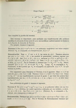 Sergio Plaza S.
aT- ' (z) - aq(T-'(z)) + f3
q'(T-1(z))
(
z /3) q(Y-1(z))
a - - - - +/3
a a q'(T-1(z)) · ~
q(Y-'(z))
z-(3- q'(T-1 (z))·~ +(3
p(z)
z - p'(z) = N,(z)
Esto completa la prueba. del teorema.
Este t.eerema es imp0rtainte, pues mediante una transformación afín podemos
modificar la ubicación cle las raíces de p(z) sin modificar cualitati-vamente la dinámica
de la función de iteración de Newton.
Por ejemplo, tenem0s el siguiente
Teorema 5 Sea p(z) = az2 + bz + e un polinomio cuadrátrico con raíces simples.
Entonces Np es conjugada a la transformación f(z ) = z2
Demostración. Sean a, f3 c0n o f f3, las raíces de p(z). Tenemos entonces
que p(z) = (z - a )(z - /3), y sin perdida de generalidad, podemos suponer que
O S lal S 1
/31 Sea T(z) = ((3 - a )z + a, entonces p o T(z) = p(T(z)) = ((3 -
a)z((/3- a)z +a - f3) = (/3 - o)'z(z - 1) . Sean >. = f3 - o y q;(z) = >.2 z(z - 1) ,
es decir, q.x = p o T P0r el Teor.ema 4, tenemos que To Nq,, o r -1 = Np . Ahora,
tomando q(z) = z(z - 1), se ve que Nq = Nq:.. Luego, NP es conjugada a Nq.
Finalmente, es fácil probar qae Nq es conjugada a la aplicación J(z) = z2 . Lo que
termina la prueba.
Otro argumento ¡:ia:ra cl'em0stra.r el Teorema 3 es el siguiente. Sean a y j3 las
raíces de p(z), y sea h(z) = ~. Tenemos h(oo) = 1, h(/3) =O y h(a) = oo Como
h o Np o h-1 es una transformación racional de grado 2 que tiene cl0s puntos fijos
supera.tractores, uno ea z = O y el otro en z = oo , y fija a z = 1 , se debe tener
hoNpoh- 1 = z2 .
Para polinomios de gra.d0 3, tenemos el siguiente.
Teorema 6 Sea p(z) = a3z3 + a2z2 + a1z + a0 es un polinomio cúbico con sus tres
raíces a , b y e distinta·s, las cuales suponemos ordenadas por sus módulos, es decfr,
O ::; laJ ::; lbl ::; lcl Sea T(z) = (e- a)z +a Entonces Nq es conjugada a NP
Además, una conjugación es dada por T .
Demostración. Tenernos que q(z) =po T(z) =p((c - a)z +a) ~ >.3z(z - l )(z - p) ,
donde A = e - a y p = ~ . Por el Teorema de Reesca..l~miento tenemos que
213
 