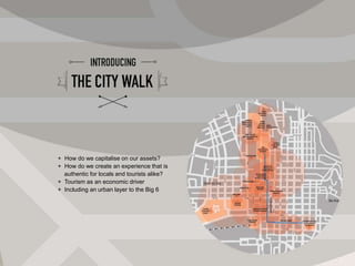 + How do we capitalise on our assets? 
+ How do we create an experience that is 
authentic for locals and tourists alike? 
+ Tourism as an economic driver 
+ Including an urban layer to the Big 6 
 