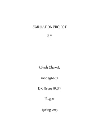 SIMULATION PROJECT
B Y
Ukesh ChawaL
1000796687
DR. Brian HUFF
IE 4322
Spring 2013
 