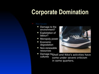 Corporate Domination
 Key Issues:
 Damage to the
environment?
 Exploitation of
labour?
 Monopoly power
 Economic
degradation
 Non-renewable
resources
 Damage to
cultures
Shell and Nike’s activities have
come under severe criticism
in some quarters.
 