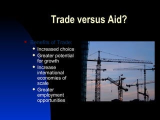 Trade versus Aid?
 Benefits of Trade:
 Increased choice
 Greater potential
for growth
 Increase
international
economies of
scale
 Greater
employment
opportunities
 