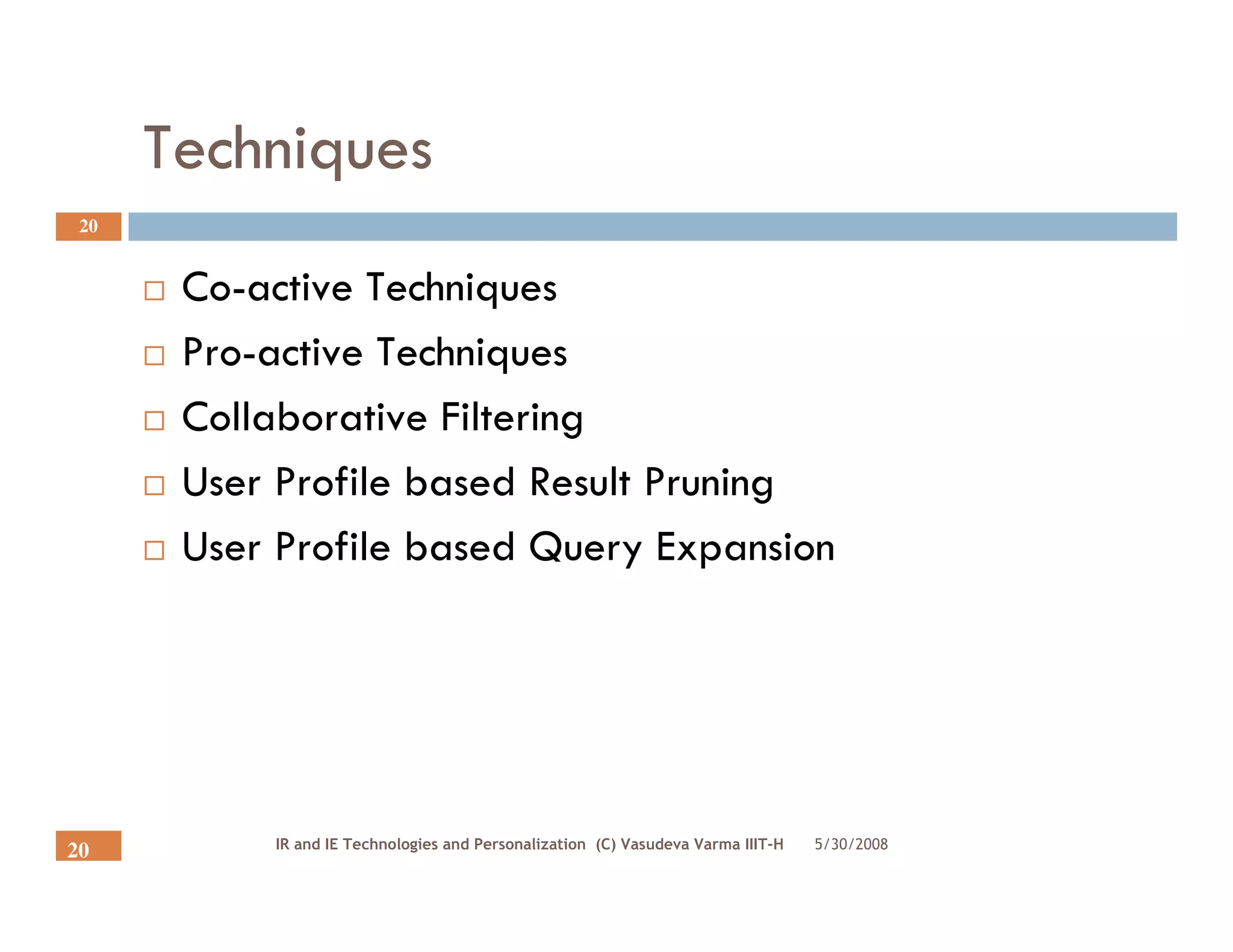 Techniques
 20


       Co-active Techniques
       Pro-active Techniques
       Collaborative Filtering
       User Profile based Result Pruning
       User Profile based Query Expansion




           IR and IE Technologies and Personalization (C) Vasudeva Varma IIIT-H   5/30/2008
20
 