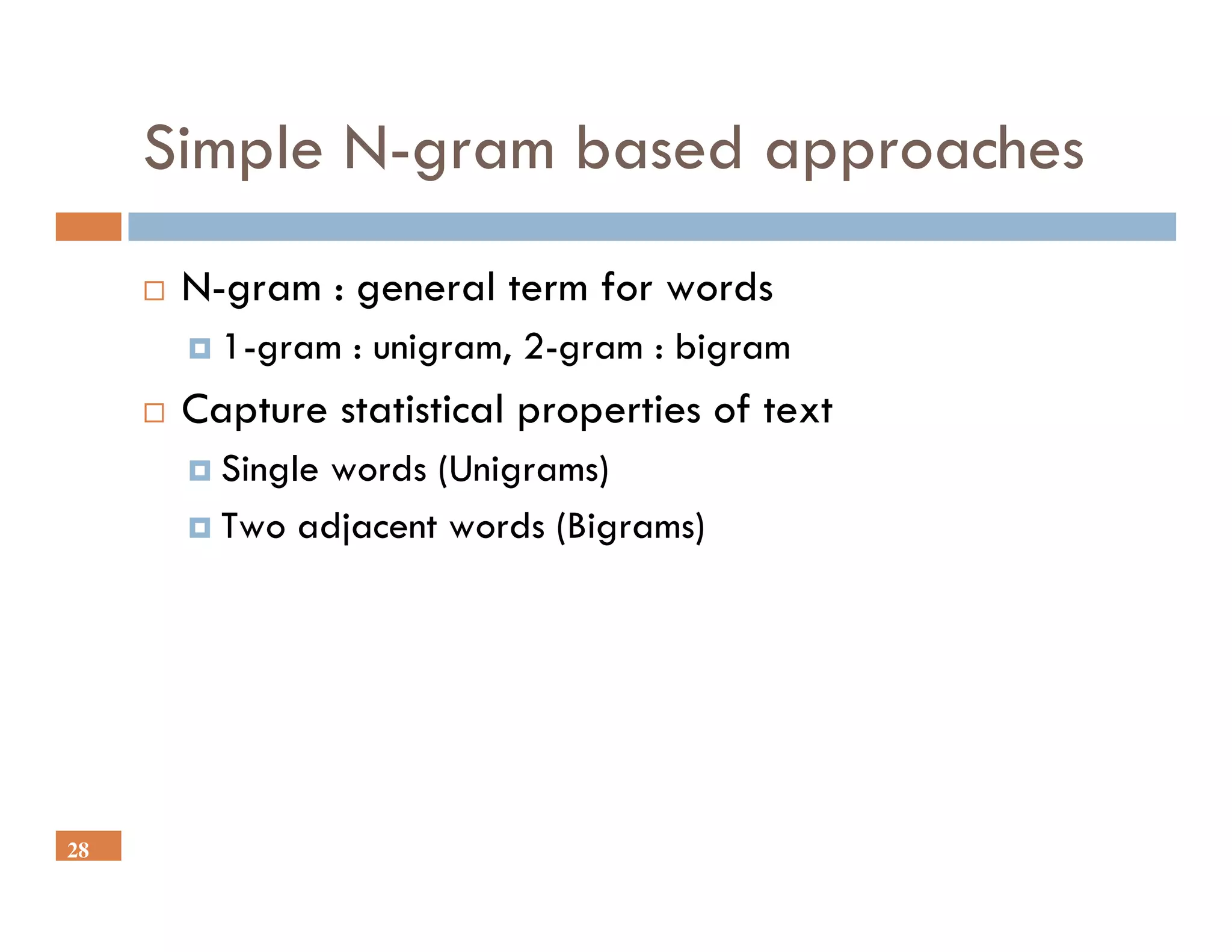 Simple N-gram based approaches
      N-gram : general term for words
        1-gram : unigram, 2-gram : bigram
      Capture statistical properties of text
        Single words (Unigrams)
        Two adjacent words (Bigrams)




28
 