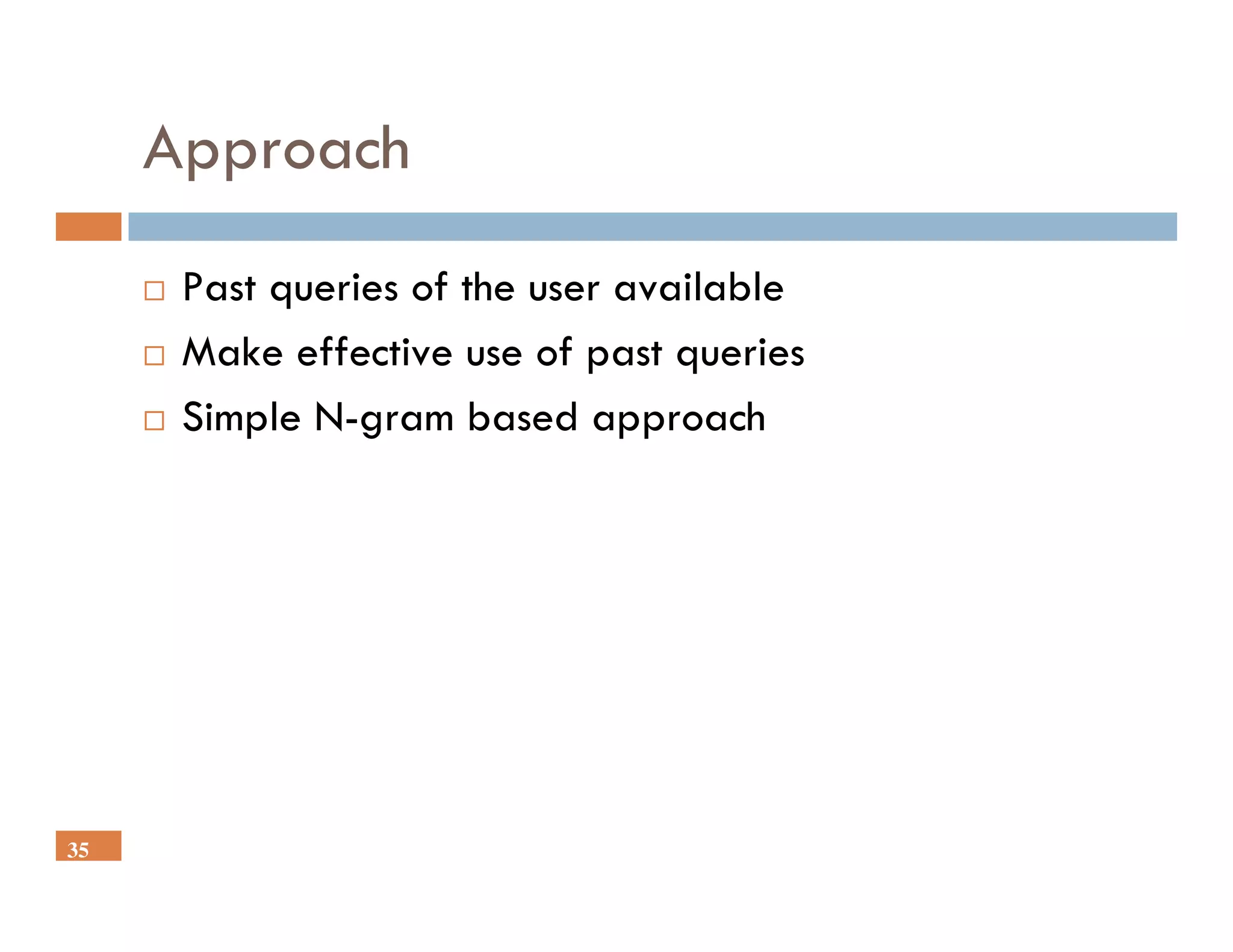 Approach
      Past queries of the user available
      Make effective use of past queries
      Simple N-gram based approach




35
 