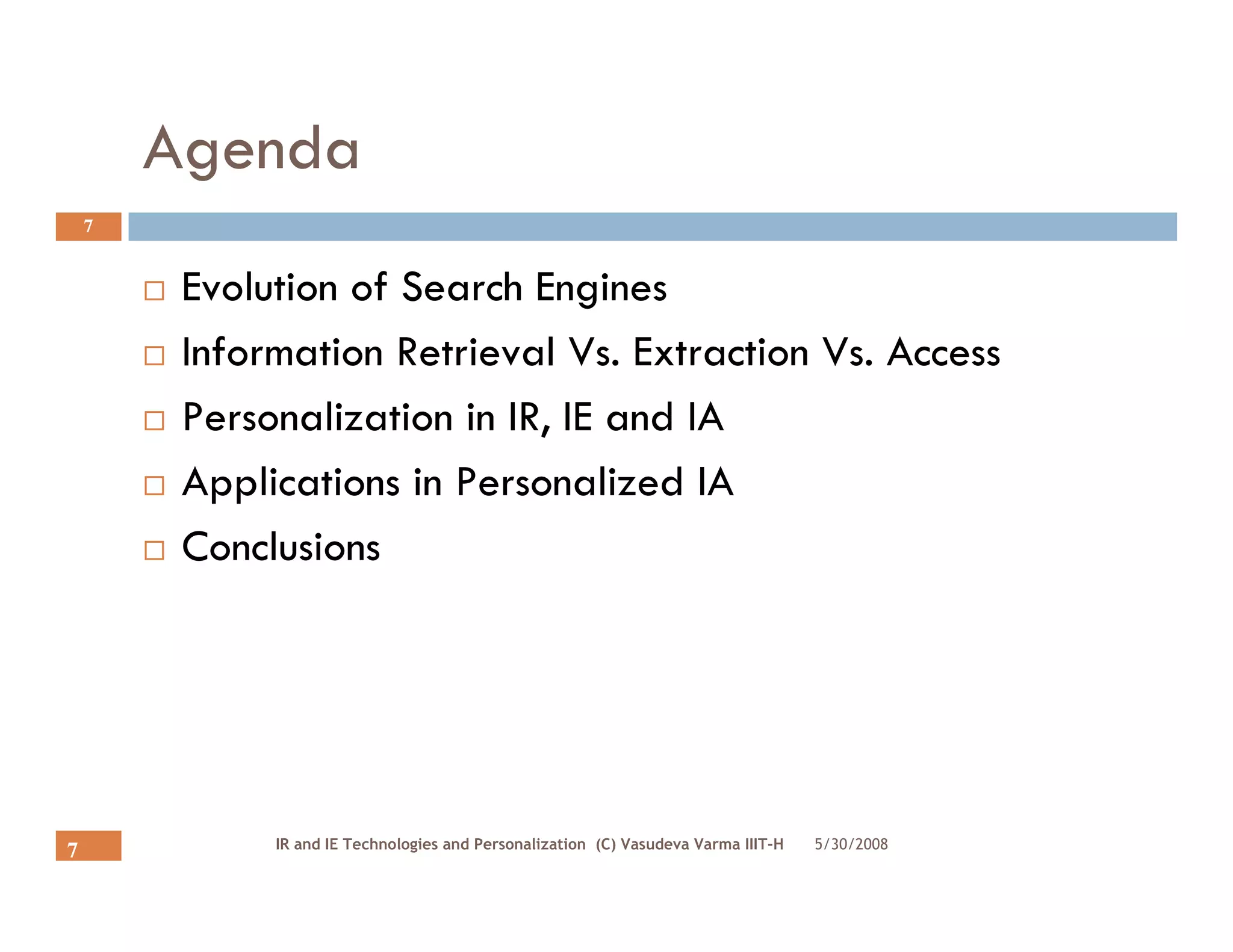 Agenda
    7


         Evolution of Search Engines
         Information Retrieval Vs. Extraction Vs. Access
         Personalization in IR, IE and IA
         Applications in Personalized IA
         Conclusions




              IR and IE Technologies and Personalization (C) Vasudeva Varma IIIT-H   5/30/2008
7
 