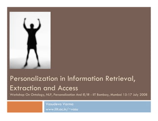 Personalization in Information Retrieval,
Extraction and Access
Workshop On Ontology, NLP, Personalization And IE/IR - IIT Bombay, Mumbai 15-17 July 2008

                       Vasudeva Varma
                       www.iiit.ac.in/~vasu
 