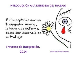 INTRODUCCIÓN A LA MEDICINA DEL TRABAJO
Trayecto de integración.
2014 Docente: Noelia Fierro
 