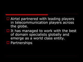  Airtel partnered with leading players
  in telecommunication players across
  the globe.
 It has managed to work with the best
  of domain specialists globally and
  emerge as a world class entity.
 Partnerships
 