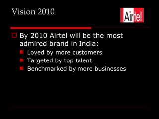 Vision 2010

 By 2010 Airtel will be the most
  admired brand in India:
   Loved by more customers
   Targeted by top talent
   Benchmarked by more businesses
 