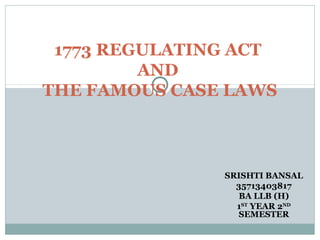 SRISHTI BANSAL
35713403817
BA LLB (H)
1ST
YEAR 2ND
SEMESTER
1773 REGULATING ACT
AND
THE FAMOUS CASE LAWS
 