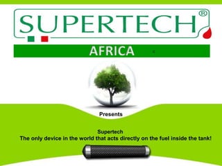 AFRICA
Supertech
The only device in the world that acts directly on the fuel inside the tank!
Made in Italy
Presents
 