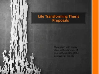 Life Transforming Thesis
Proposals
They begin with murky
ideas in the darkness of
soul in the depths of the
depravity of the city
 