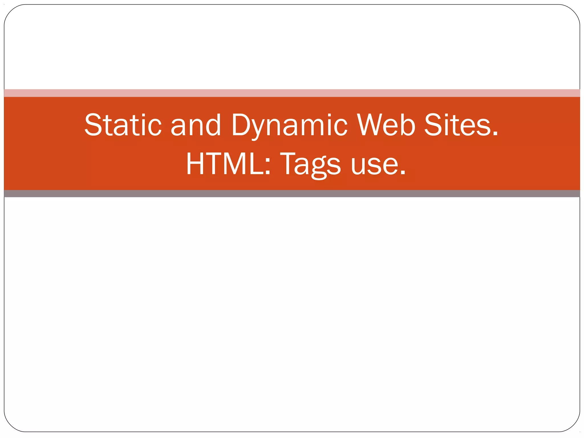 Static and Dynamic Web Sites.
HTML: Tags use.
 
