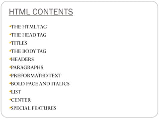 HTML CONTENTS
THE HTMLTAG
THE HEADTAG
TITLES
THE BODYTAG
HEADERS
PARAGRAPHS
PREFORMATEDTEXT
BOLD FACE AND ITALICS
LIST
CENTER
SPECIAL FEATURES
 