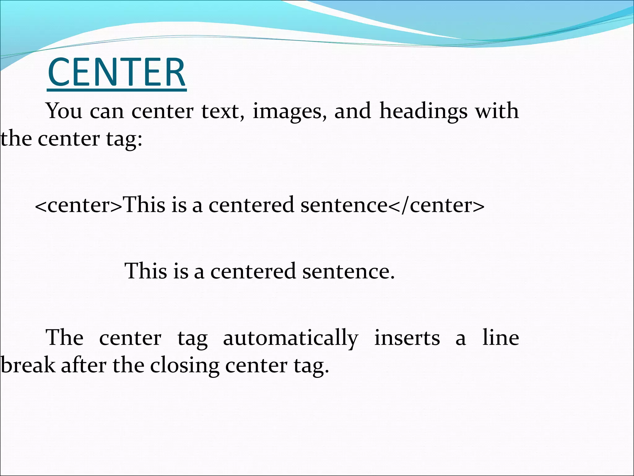 CENTER
You can center text, images, and headings with
the center tag:
<center>This is a centered sentence</center>
This is a centered sentence.
The center tag automatically inserts a line
break after the closing center tag.
 