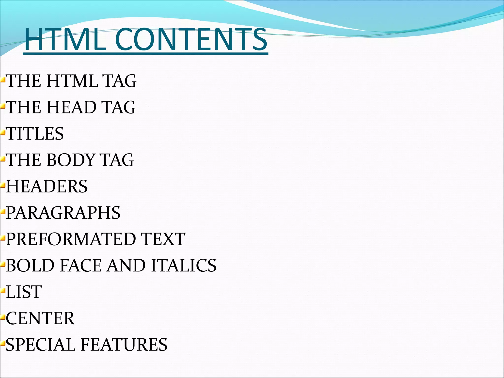 HTML CONTENTS
THE HTML TAG
THE HEAD TAG
TITLES
THE BODY TAG
HEADERS
PARAGRAPHS
PREFORMATED TEXT
BOLD FACE AND ITALICS
LIST
CENTER
SPECIAL FEATURES
 