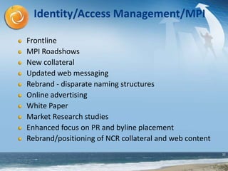 22
Identity/Access Management/MPI
Frontline
MPI Roadshows
New collateral
Updated web messaging
Rebrand - disparate naming structures
Online advertising
White Paper
Market Research studies
Enhanced focus on PR and byline placement
Rebrand/positioning of NCR collateral and web content
 