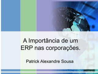 A Importância de um
ERP nas corporações.
Patrick Alexandre Sousa
 