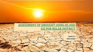 ASSESSMENT OF DROUGHT USING RS AND
GIS FOR KOLAR DISTRICT
AKASH K P
5WD14CGI02
 