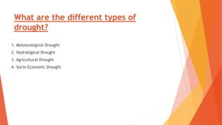 What are the different types of
drought?
1. Meteorological Drought
2. Hydrological Drought
3. Agricultural Drought
4. Socio-Economic Drought
 