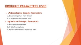 DROUGHT PARAMETERS USED
1. Meteorological Drought Parameters
a. Seasonal Departure From Rainfall
b. Standardized Precipitation Index
2. Agricultural Drought Parameters
a. Moisture Adequacy Index
b. Aridity Anomaly Index
c. Normalized Difference Vegetation Index
 