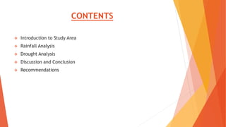CONTENTS
 Introduction to Study Area
 Rainfall Analysis
 Drought Analysis
 Discussion and Conclusion
 Recommendations
 