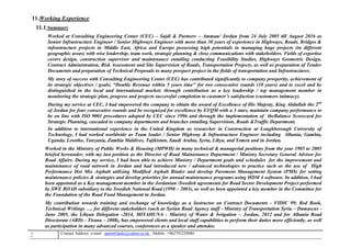 2 , Mobile: +962795229080anton63anki@yahoo.co.ukmail :-Contact Address: e
11.Working Experience:
11.1 Summary
Worked at Consulting Engineering Center (CEC) – Sajdi & Partners – Amman/ Jordan from 24 July 2005 till August 2016 as
Senior Infrastructure Engineer / Senior Highways Engineer with more than 30 years of experience in Highways, Roads, Bridges &
infrastructure projects in Middle East, Africa and Europe possessing high potentials in managing huge projects (in different
geographic areas) with wise leadership, team work, strategic planning & close communications with stakeholders. Fields of expertise
covers design, construction supervisor and maintenance entailing conducting Feasibility Studies, Highways Geometric Design,
Contract Administration, Risk Assessment and Site Supervision of Roads, Transportation Projects, as well as preparation of Tender
Documents and preparation of Technical Proposals to many prospect project in the fields of transportation and Infrastructures.
My story of success with Consulting Engineering Center (CEC) has contributed significantly to company prosperity, achievement of
its strategic objectives / goals; “Double Revenue within 5 years time" for two consecutive rounds (10 years) and to excel and be
distinguished in the local and international market; through contribution as a key leadership / top management member in
monitoring the strategic plan, progress and projects successful completion to customer’s satisfaction (customers intimacy).
During my service at CEC, I had empowered the company to obtain the award of Excellence of His Majesty, King Abdullah the 2nd
of Jordan for four consecutive rounds and be recognized for excellence by EFQM with a 3 stars, maintain company performance to
be on line with ISO 9001 procedures adopted by CEC since 1996 and through the implementation of theBalance Scorecard for
Strategic Planning, cascaded to company departments and branches entailing Supervision, Roads &Traffic Department.
In addition to international experience in the United Kingdom as researcher in Construction at Loughborough University of
Technology, I had worked worldwide as Team leader / Senior Highway & Infrastructure Engineer including Albania, Gambia,
Uganda, Lesotho, Tanzania, Zambia Maldives, Tajikistan, Saudi Arabia, Syria, Libya, and Yemen and in Jordan.
Worked in the Ministry of Public Works & Housing (MPWH) in many technical & managerial positions from the year 1985 to 2005
briefed hereunder, with my last position as the Director of Road Maintenance Department / Ministry Secretary General Advisor for
Road Affairs. During my service, I had been able to achieve Ministry / Department goals and schedules for the improvement and
maintenance of road network in Jordan and had introduced new / advanced technologies to practice such as the use of High
Performance Hot Mix Asphalt utilizing Modified Asphalt Binder and develop Pavement Management System (PMS) for setting
maintenance policies & strategies and develop priorities for annual maintenance programs using HDM 4 software. In addition, I had
been appointed as a Key management member in the Jordanian /Swedish agreements for Road Sector Development Project performed
by SWE ROAD subsidiary to the Swedish National Road (1998 – 2003), as well as been appointed a key member in the Committee for
the Foundation of the Road Fund Management in Jordan.
My contribution towards training and exchange of knowledge as a Instructor on Contract Documents - FIDIC 99; Red Book,
Technical Writings …. for different stakeholders (such as Syrian Road Agency staff - Ministry of Transportation Syria – Damascus -
June 2005, the Libyan Delegation -2014, MIYAHUNA - Ministry of Water & Irrigation – Jordan, 2012 and for Albania Road
Directorate (ARD) - Tirana – 2008), has empowered clients and local staff capabilities to perform their duties more efficiently, as well
as participation in many advanced courses, conferences as a speaker and attendee.
 