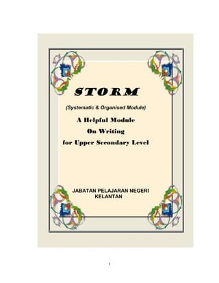 1
STORM
(Systematic & Organised Module)
A Helpful Module
On Writing
for Upper Secondary Level
JABATAN PELAJARAN NEGERI
KELANTAN
 