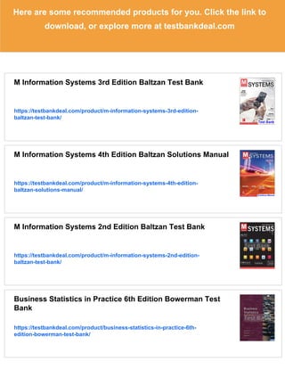 Here are some recommended products for you. Click the link to
download, or explore more at testbankdeal.com
M Information Systems 3rd Edition Baltzan Test Bank
https://testbankdeal.com/product/m-information-systems-3rd-edition-
baltzan-test-bank/
M Information Systems 4th Edition Baltzan Solutions Manual
https://testbankdeal.com/product/m-information-systems-4th-edition-
baltzan-solutions-manual/
M Information Systems 2nd Edition Baltzan Test Bank
https://testbankdeal.com/product/m-information-systems-2nd-edition-
baltzan-test-bank/
Business Statistics in Practice 6th Edition Bowerman Test
Bank
https://testbankdeal.com/product/business-statistics-in-practice-6th-
edition-bowerman-test-bank/
 