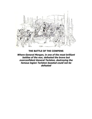 THE BATTLE OF THE COWPENS
Where General Morgan, in one of the most brilliant
battles of the war, defeated the brave but
overconfident General Tarleton, destroying the
famous legion Tarleton boasted could not be
defeated
 