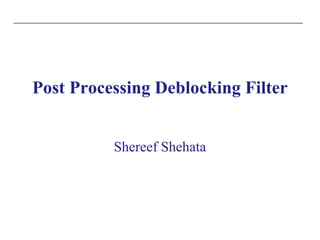 Post Processing Deblocking Filter
Shereef Shehata
 