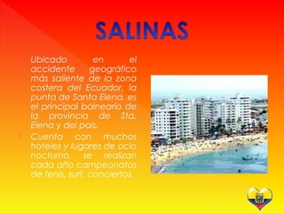  Ubicado en el
accidente geográfico
más saliente de la zona
costera del Ecuador, la
punta de Santa Elena, es
el principal balneario de
la provincia de Sta.
Elena y del país.
 Cuenta con muchos
hoteles y lugares de ocio
nocturno, se realizan
cada año campeonatos
de tenis, surf, conciertos.
 