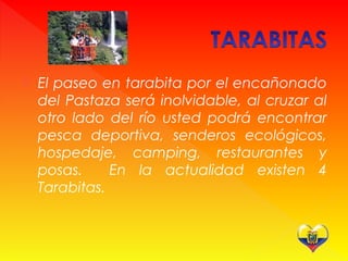  El paseo en tarabita por el encañonado
del Pastaza será inolvidable, al cruzar al
otro lado del río usted podrá encontrar
pesca deportiva, senderos ecológicos,
hospedaje, camping, restaurantes y
posas. En la actualidad existen 4
Tarabitas.
 