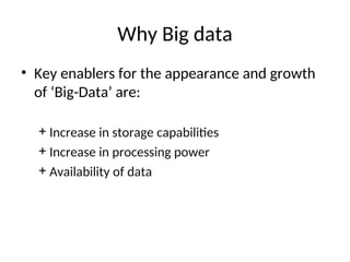 Why Big data
• Key enablers for the appearance and growth
of ‘Big-Data’ are:
+ Increase in storage capabilities
+ Increase in processing power
+ Availability of data
 