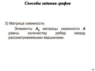 3) Матрица смежности.
Элементы Aij матрицы смежности A
равны количеству ребер между
рассматриваемыми вершинами.
Способы задания графов
17
 