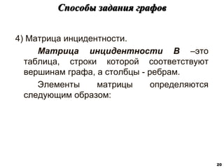 4) Матрица инцидентности.
Матрица инцидентности В –это
таблица, строки которой соответствуют
вершинам графа, а столбцы - ребрам.
Элементы матрицы определяются
следующим образом:
Способы задания графов
20
 