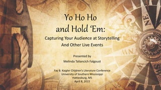 Yo Ho Ho
and Hold ‘Em:
Capturing Your Audience at Storytelling
And Other Live Events
Presented by
Melinda Taliancich Falgoust
Fay B. Kaigler Children’s Literature Conference
University of Southern Mississippi
Hattiesburg, MS
April 8, 2015
 