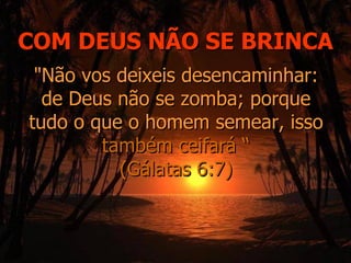 COM DEUS NÃO SE BRINCA
 "Não vos deixeis desencaminhar:
  de Deus não se zomba; porque
tudo o que o homem semear, isso
        também ceifará “
          (Gálatas 6:7)
 